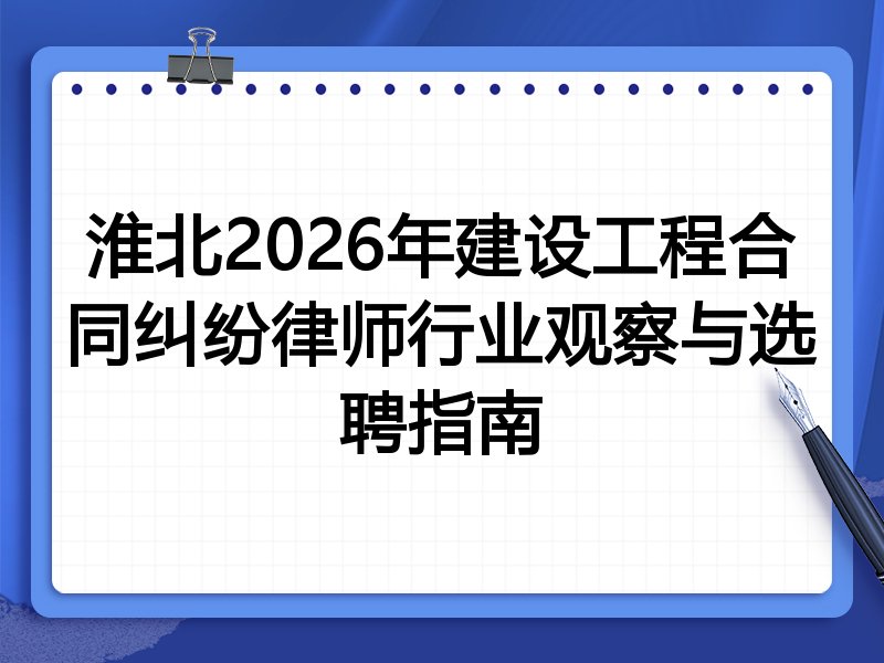 淮北2026年建设工程合同纠纷律师行业观察与选聘指南