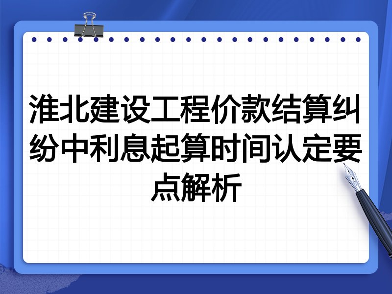淮北建设工程价款结算纠纷中利息起算时间认定要点解析