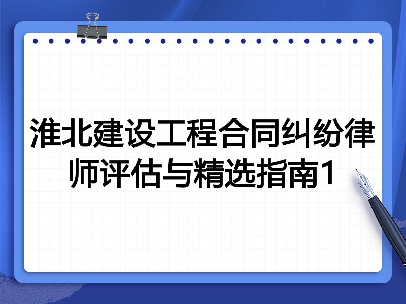 淮北建设工程合同纠纷律师评估与精选指南1