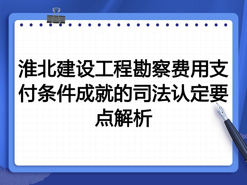 淮北建设工程勘察费用支付条件成就的司法认定要点解析