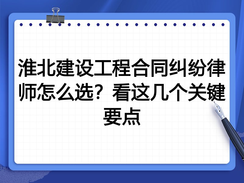 淮北建设工程合同纠纷律师怎么选？看这几个关键要点