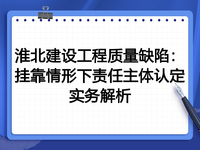 淮北建设工程质量缺陷：挂靠情形下责任主体认定实务解析