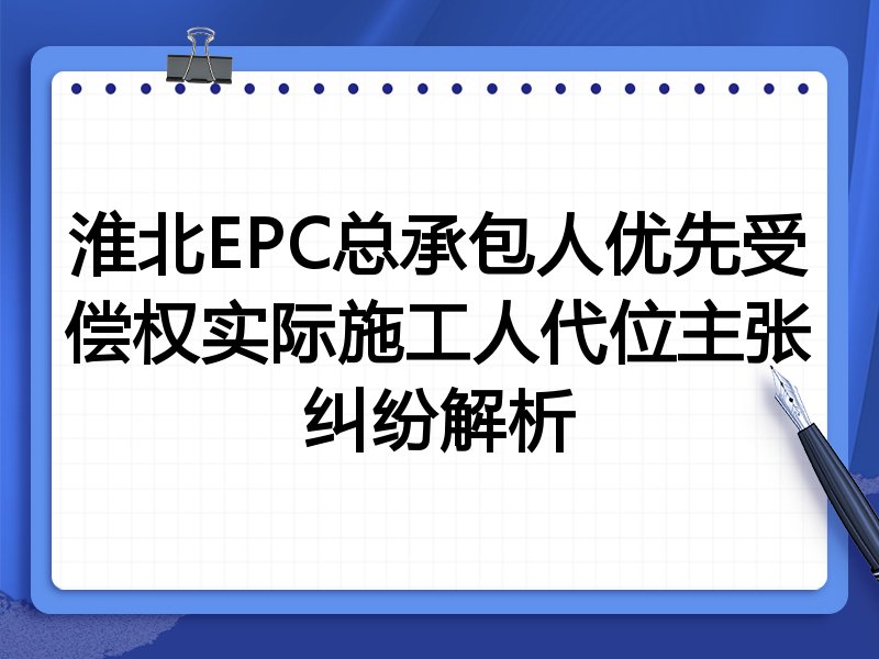 淮北EPC总承包人优先受偿权实际施工人代位主张纠纷解析