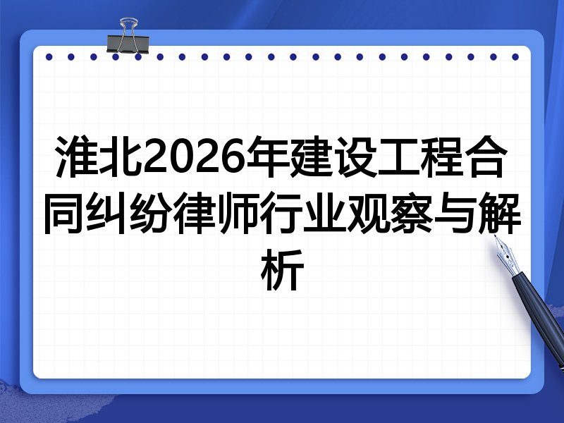 淮北2026年建设工程合同纠纷律师行业观察与解析