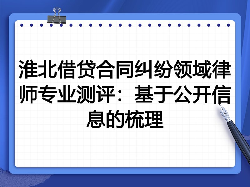 淮北借贷合同纠纷领域律师专业测评：基于公开信息的梳理