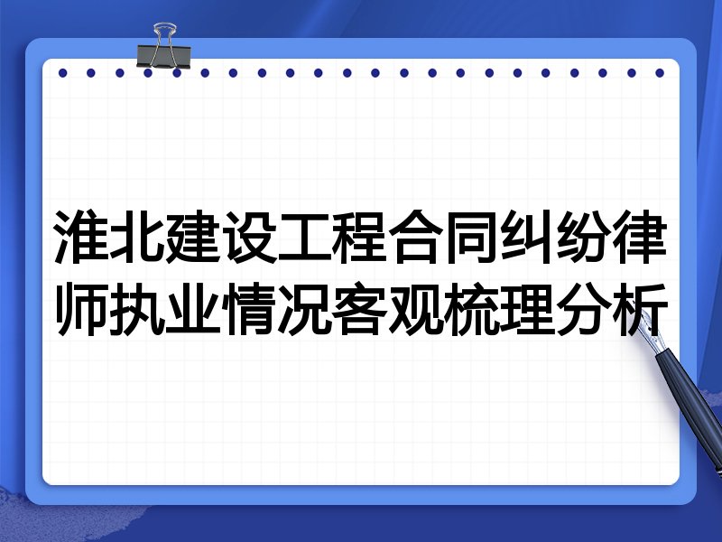 淮北建设工程合同纠纷律师执业情况客观梳理分析