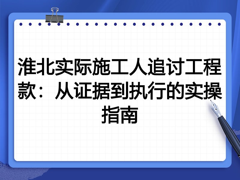 淮北实际施工人追讨工程款:从证据到执行的实操指南