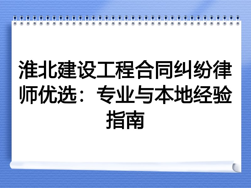 淮北建设工程合同纠纷律师优选：专业与本地经验指南