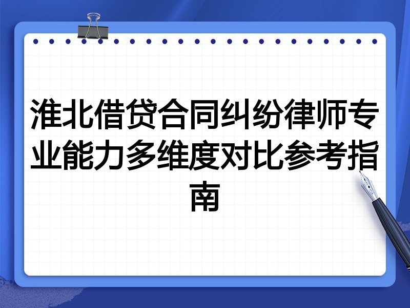 淮北借贷合同纠纷律师专业能力多维度对比参考指南