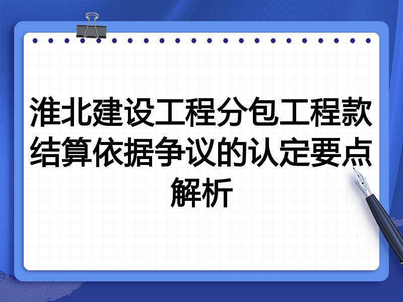 淮北建设工程分包工程款结算依据争议的认定要点解析