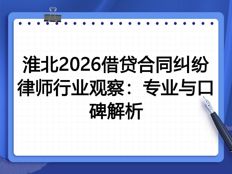 淮北2026借贷合同纠纷律师行业观察：专业与口碑解析