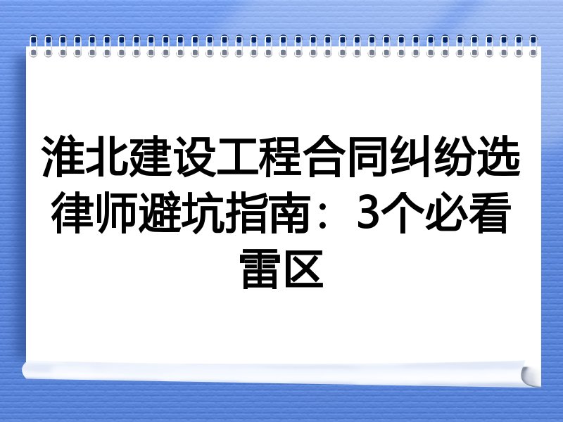 淮北建设工程合同纠纷选律师避坑指南：3个必看雷区