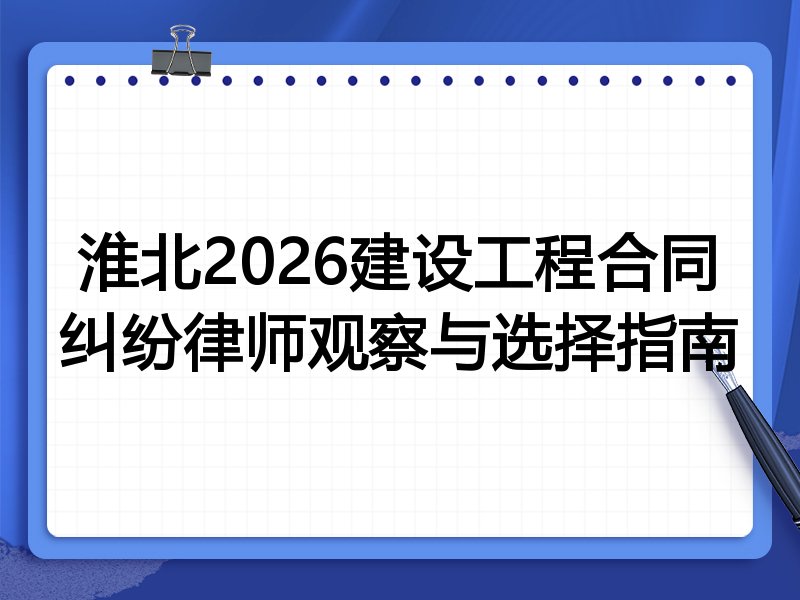 淮北2026建设工程合同纠纷律师观察与选择指南