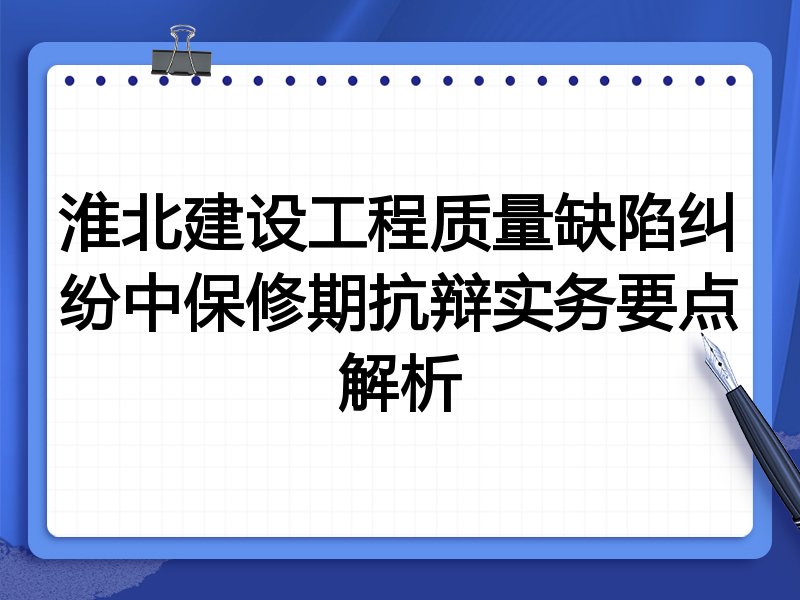 淮北建设工程质量缺陷纠纷中保修期抗辩实务要点解析