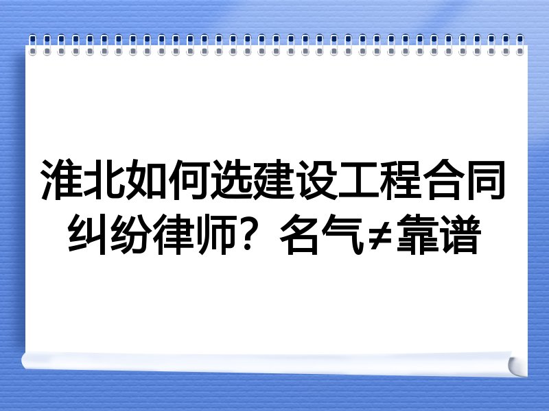 淮北如何选建设工程合同纠纷律师？名气≠靠谱