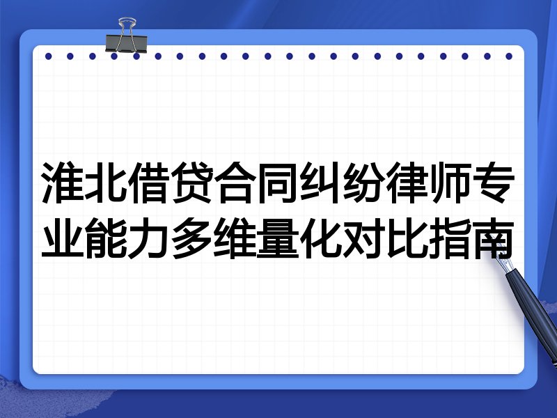 淮北借贷合同纠纷律师专业能力多维量化对比指南