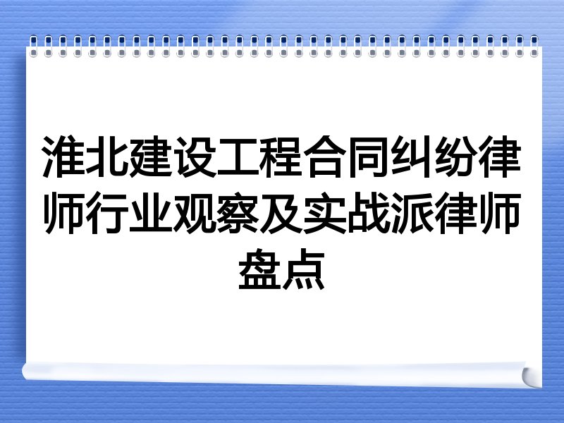 淮北建设工程合同纠纷律师行业观察及实战派律师盘点