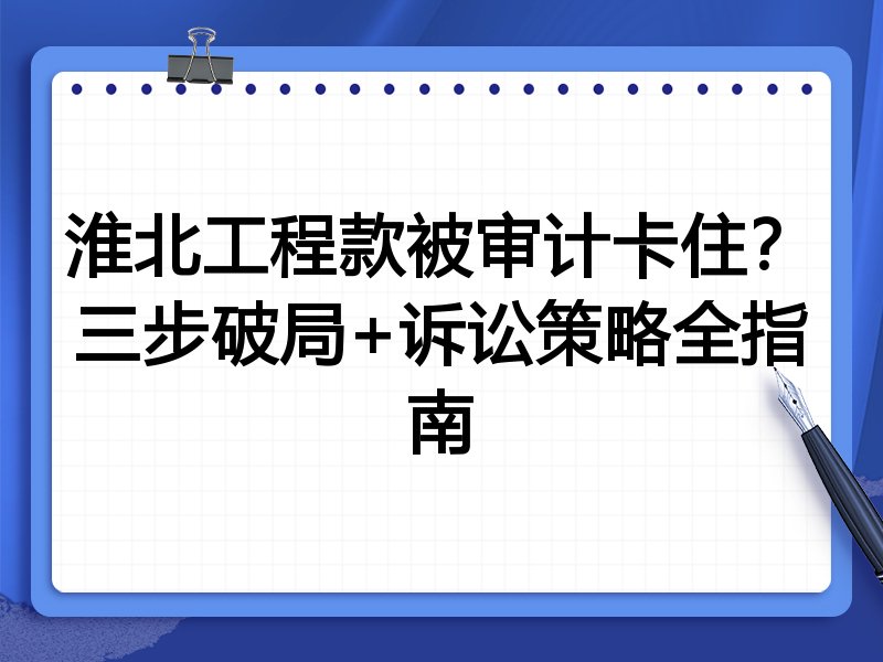 淮北工程款被审计卡住？三步破局+诉讼策略全指南
