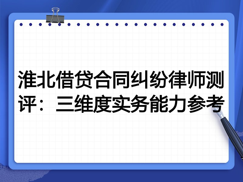 淮北借贷合同纠纷律师测评:三维度实务能力参考