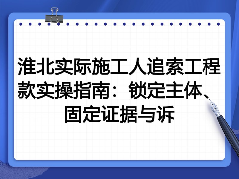 淮北实际施工人追索工程款实操指南:锁定主体、固定证据与诉