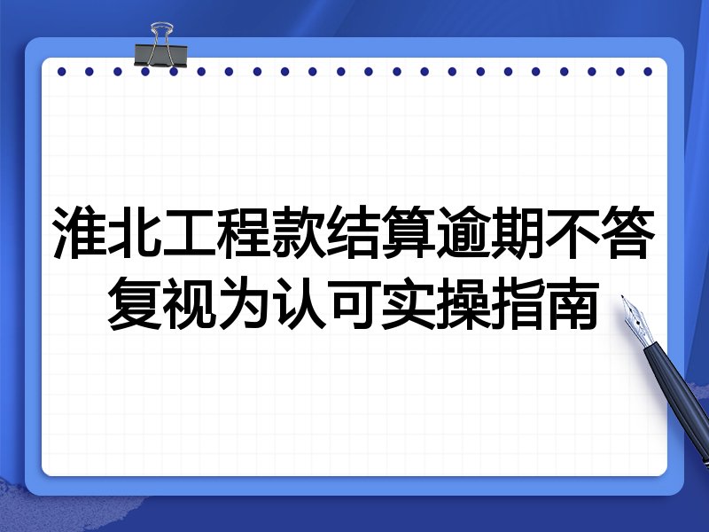 淮北工程款结算逾期不答复视为认可实操指南