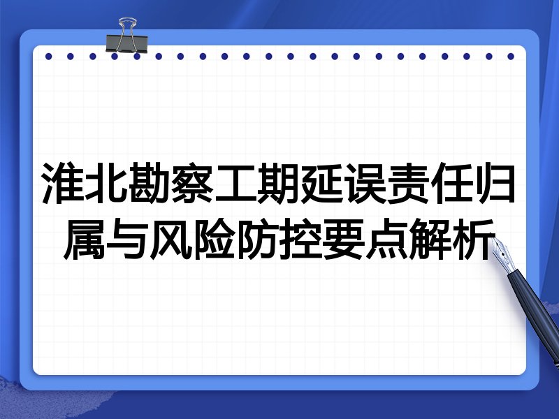 淮北勘察工期延误责任归属与风险防控要点解析