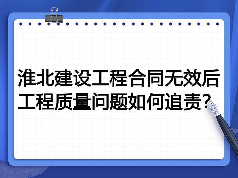 淮北建设工程合同无效后工程质量问题如何追责?