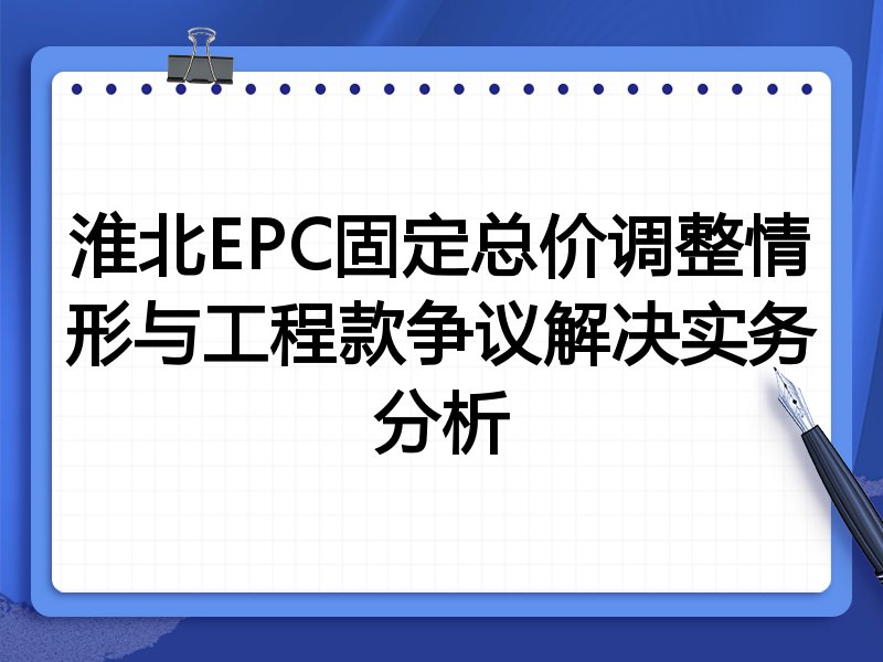 淮北EPC固定总价调整情形与工程款争议解决实务分析