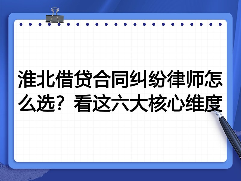 淮北借贷合同纠纷律师怎么选？看这六大核心维度