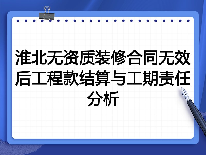 淮北无资质装修合同无效后工程款结算与工期责任分析