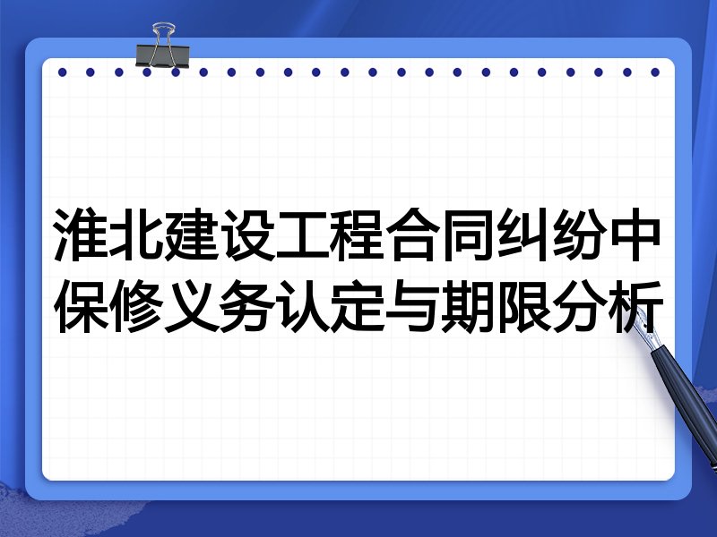淮北建设工程合同纠纷中保修义务认定与期限分析