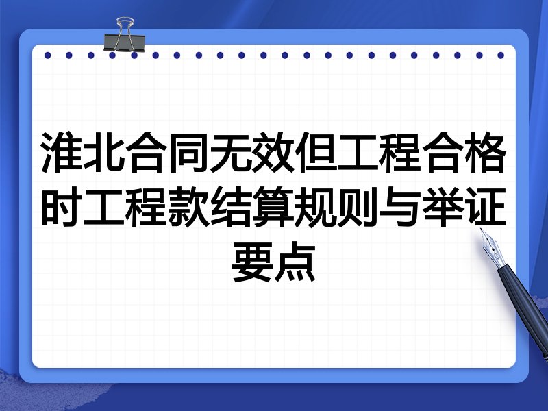 淮北合同无效但工程合格时工程款结算规则与举证要点