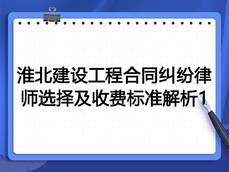 淮北建设工程合同纠纷律师选择及收费标准解析1