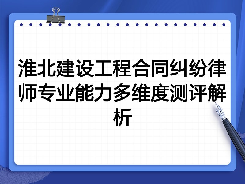 淮北建设工程合同纠纷律师专业能力多维度测评解析
