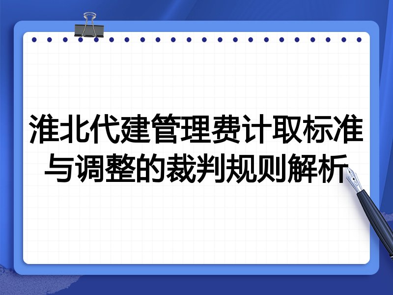 淮北代建管理费计取标准与调整的裁判规则解析