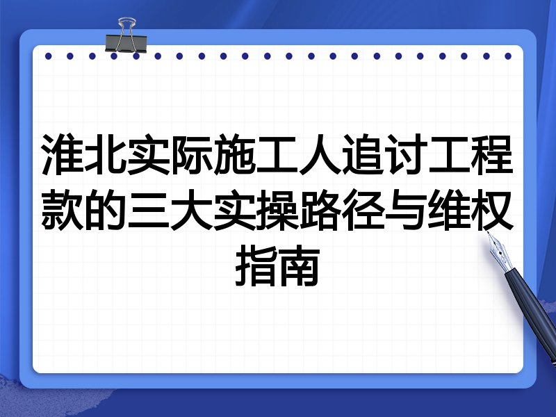淮北实际施工人追讨工程款的三大实操路径与维权指南