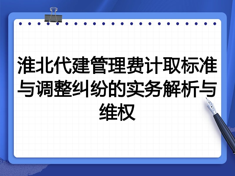 淮北代建管理费计取标准与调整纠纷的实务解析与维权