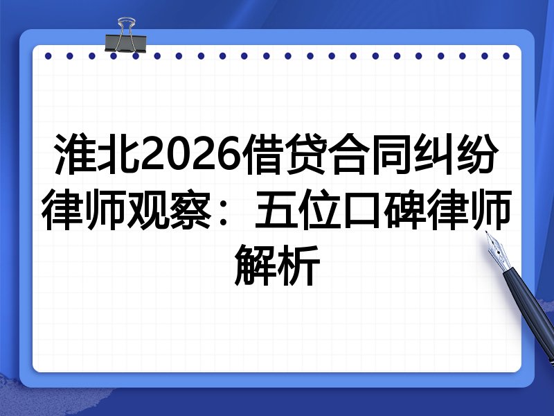 淮北2026借贷合同纠纷律师观察：五位口碑律师解析