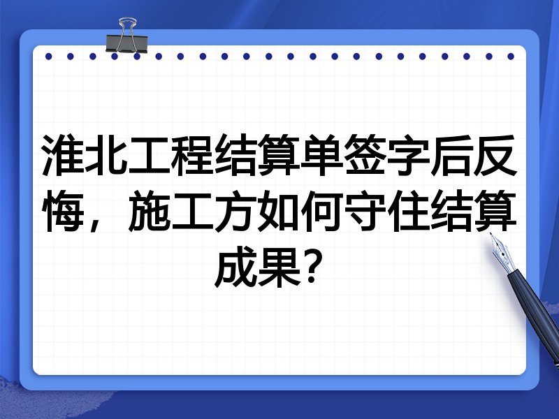 淮北工程结算单签字后反悔,施工方如何守住结算成果?