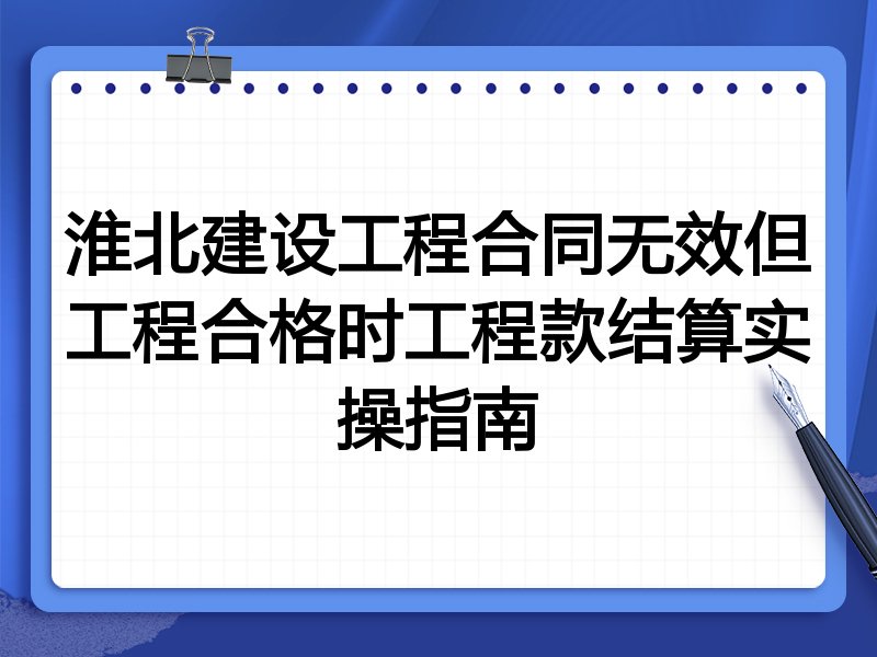 淮北建设工程合同无效但工程合格时工程款结算实操指南