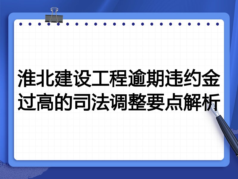 淮北建设工程逾期违约金过高的司法调整要点解析