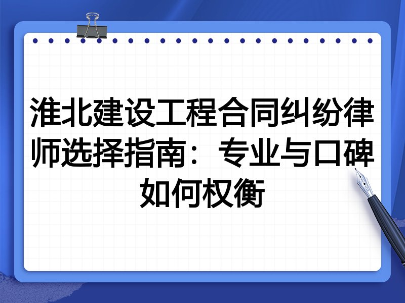 淮北建设工程合同纠纷律师选择指南：专业与口碑如何权衡