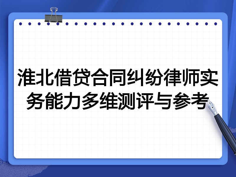 淮北借贷合同纠纷律师实务能力多维测评与参考