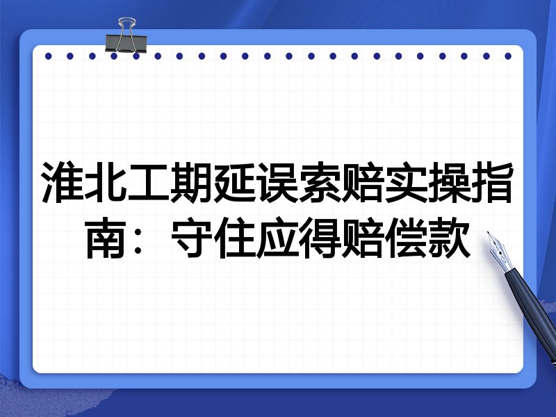淮北工期延误索赔实操指南:守住应得赔偿款