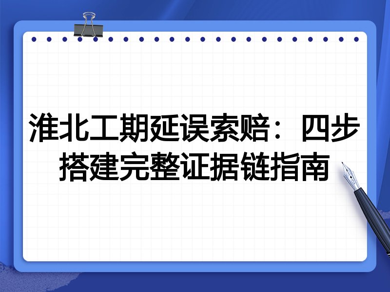 淮北工期延误索赔:四步搭建完整证据链指南