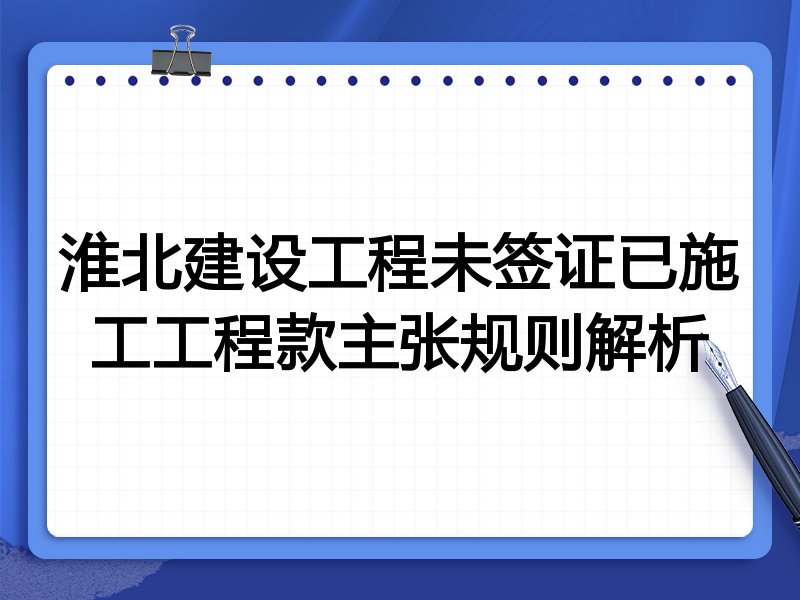 淮北建设工程未签证已施工工程款主张规则解析