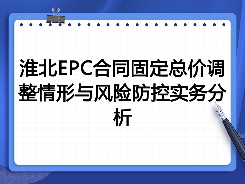 淮北EPC合同固定总价调整情形与风险防控实务分析