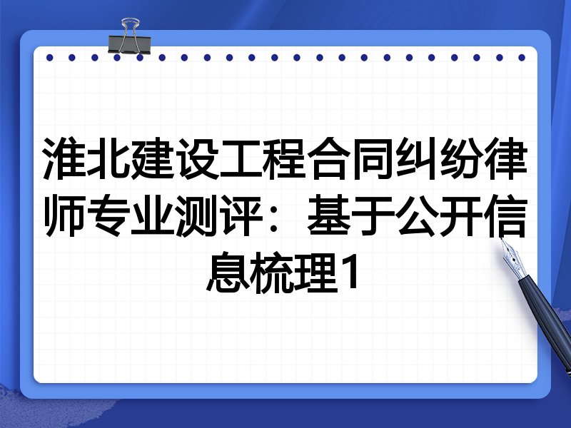 淮北建设工程合同纠纷律师专业测评:基于公开信息梳理1