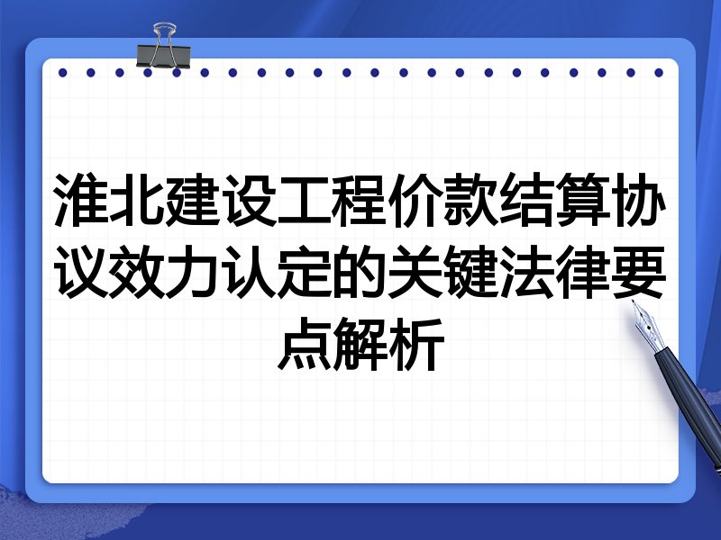 淮北建设工程价款结算协议效力认定的关键法律要点解析
