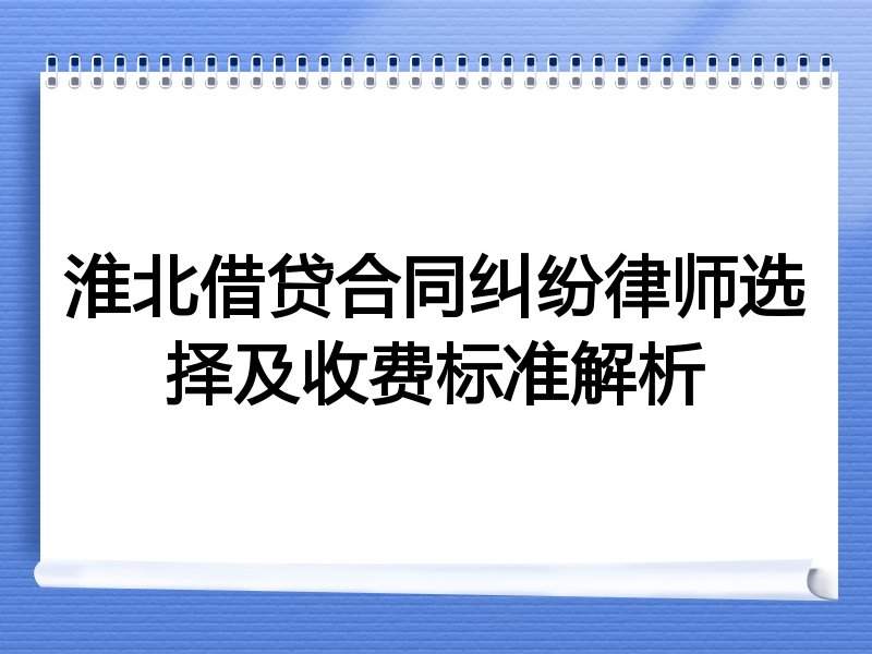 淮北借贷合同纠纷律师选择及收费标准解析